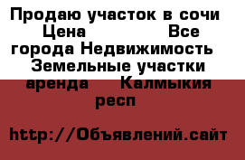 Продаю участок в сочи › Цена ­ 700 000 - Все города Недвижимость » Земельные участки аренда   . Калмыкия респ.